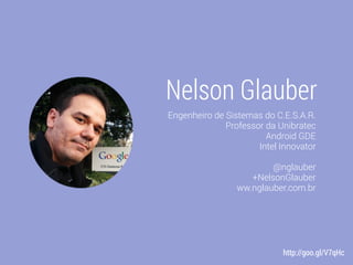 Nelson Glauber
Engenheiro de Sistemas do C.E.S.A.R.
Professor da Unibratec
Android GDE
Intel Innovator
@nglauber
+NelsonGlauber
ww.nglauber.com.br
http://goo.gl/V7qHc
 