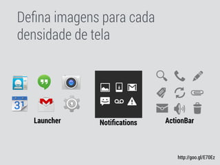 Deﬁna imagens para cada
densidade de tela
Launcher Notiﬁcations ActionBar
http://goo.gl/E70Ez
 