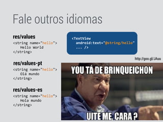 Fale outros idiomas
<string	
  name="hello">	
  
	
   Hello	
  World 
</string>
res/values
<string	
  name="hello">	
  
	
   Olá	
  mundo 
</string>
res/values-pt
	
  	
  <TextView	
  
	
  	
  	
  	
  android:text=“Hello	
  World"	
  
	
  	
  	
  	
  ...	
  />	
  
<string	
  name="hello">	
  
	
   Hola	
  mundo 
</string>
res/values-es
http://goo.gl/JAuu
	
  	
  <TextView	
  
	
  	
  	
  	
  android:text="@string/hello"	
  
	
  	
  	
  	
  ...	
  />	
  
 