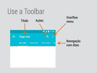 Use a Toolbar
Título Ações
Navegação
com Abas
Overflow
menu
 