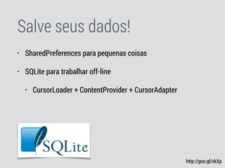Salve seus dados!
• SharedPreferences para pequenas coisas
• SQLite para trabalhar off-line
• CursorLoader + ContentProvider + CursorAdapter
http://goo.gl/xkXp
 