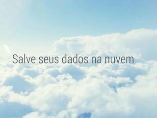 Salve seus dados na nuvem
 