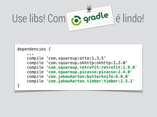 Use libs! Com é lindo!
dependencies { 
... 
compile ‘com.squareup:otto:1.3.5'
compile ‘com.squareup.okhttp:okhttp:2.2.0'
compile ‘com.squareup.retrofit:retrofit:1.9.0'
compile ‘com.squareup.picasso:picasso:2.4.0'
compile ‘com.jakewharton:butterknife:6.0.0'
compile 'com.jakewharton.timber:timber:2.5.1' 
}
 