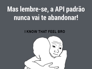 Mas lembre-se, a API padrão
nunca vai te abandonar!
47
 