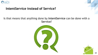 Is that means that anything done by IntentService can be done with a
Service?
IntentService instead of Service?
64
 
