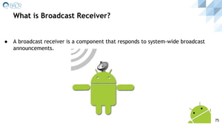 ● A broadcast receiver is a component that responds to system-wide broadcast
announcements.
What is Broadcast Receiver?
75
 