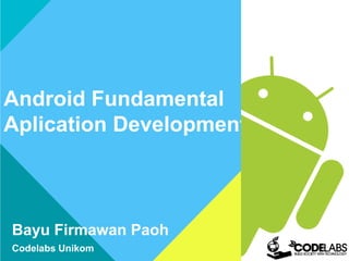 Android Fundamental
Aplication Development
Bayu Firmawan Paoh
Codelabs Unikom
 