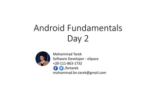 Android Fundamentals
Day 2
Mohammad Tarek
Software Developer - eSpace
+20-111-863-1732
/bntarek
mohammad.bn.tarek@gmail.com
 