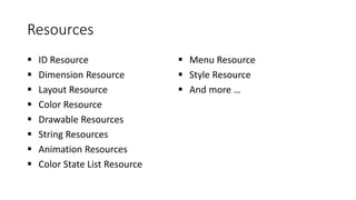 Resources
 ID Resource
 Dimension Resource
 Layout Resource
 Color Resource
 Drawable Resources
 String Resources
 Animation Resources
 Color State List Resource
 Menu Resource
 Style Resource
 And more …
 