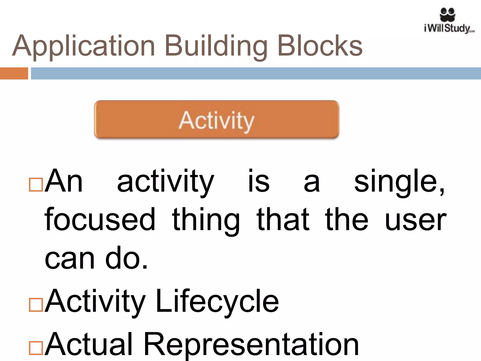 Application Building Blocks



 An activity is a single,
  focused thing that the user
  can do.
 Activity Lifecycle

 Actual Representation
 
