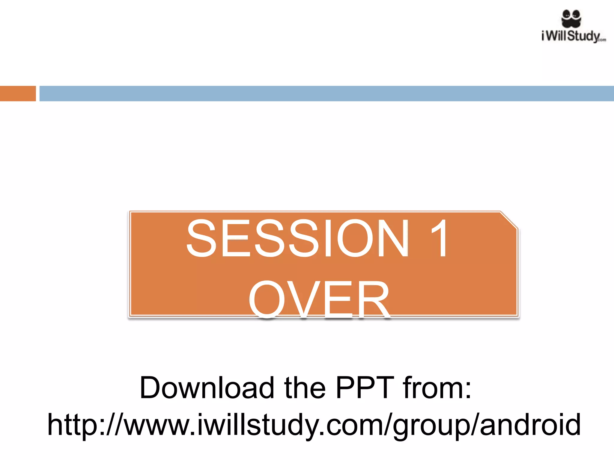 SESSION 1
            OVER
        Download the PPT from:
http://www.iwillstudy.com/group/android
 