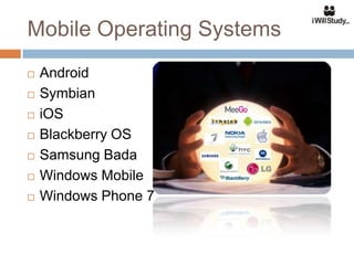 Mobile Operating Systems
   Android
   Symbian
   iOS
   Blackberry OS
   Samsung Bada
   Windows Mobile
   Windows Phone 7
 