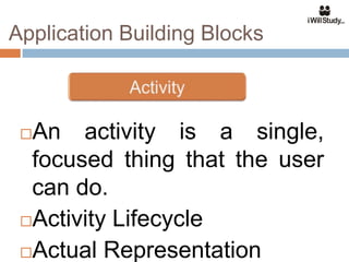 Application Building Blocks



 An activity is a single,
  focused thing that the user
  can do.
 Activity Lifecycle

 Actual Representation
 