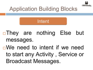 Application Building Blocks



 They are nothing Else but
  messages.
 We need to intent if we need
  to start any Activity , Service or
  Broadcast Messages.
 
