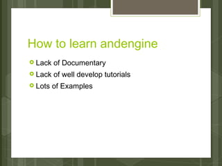 How to learn andengine
› Lack   of Documentary
› Lack   of well develop tutorials
› Lots   of Examples
 