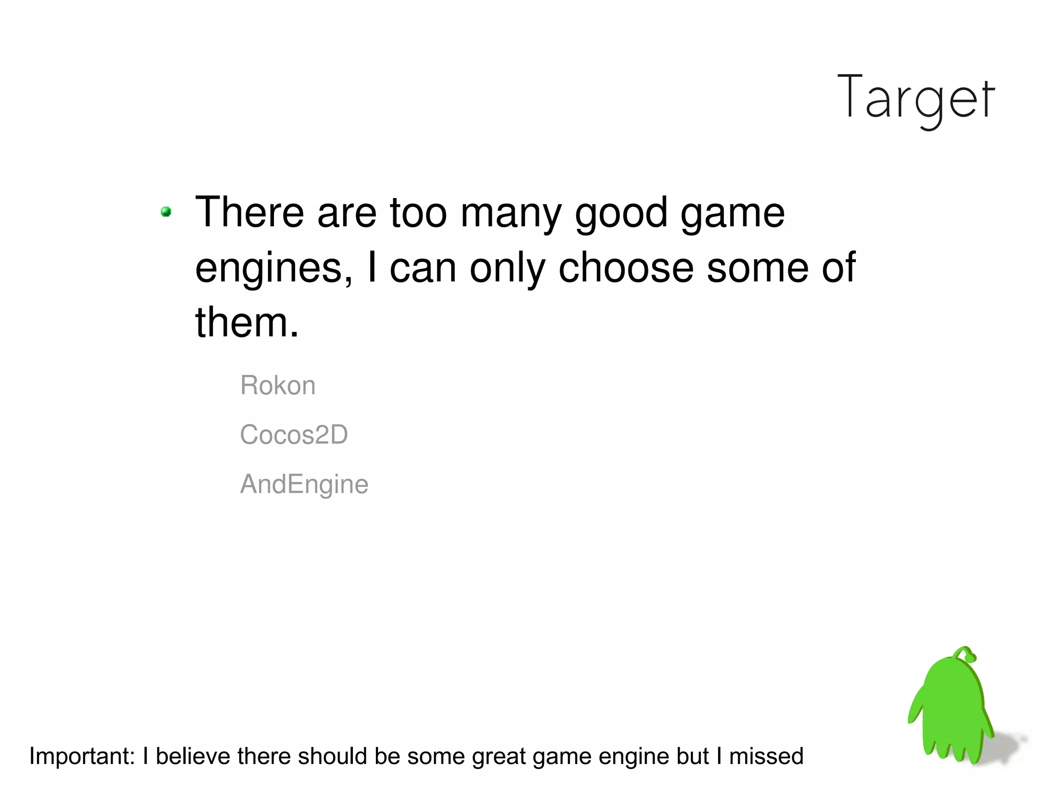 Target
               There are too many good game
               engines, I can only choose some of
               them.
                   Rokon
                   Cocos2D
                   AndEngine




Important: I believe there should be some great game engine but I missed
 
