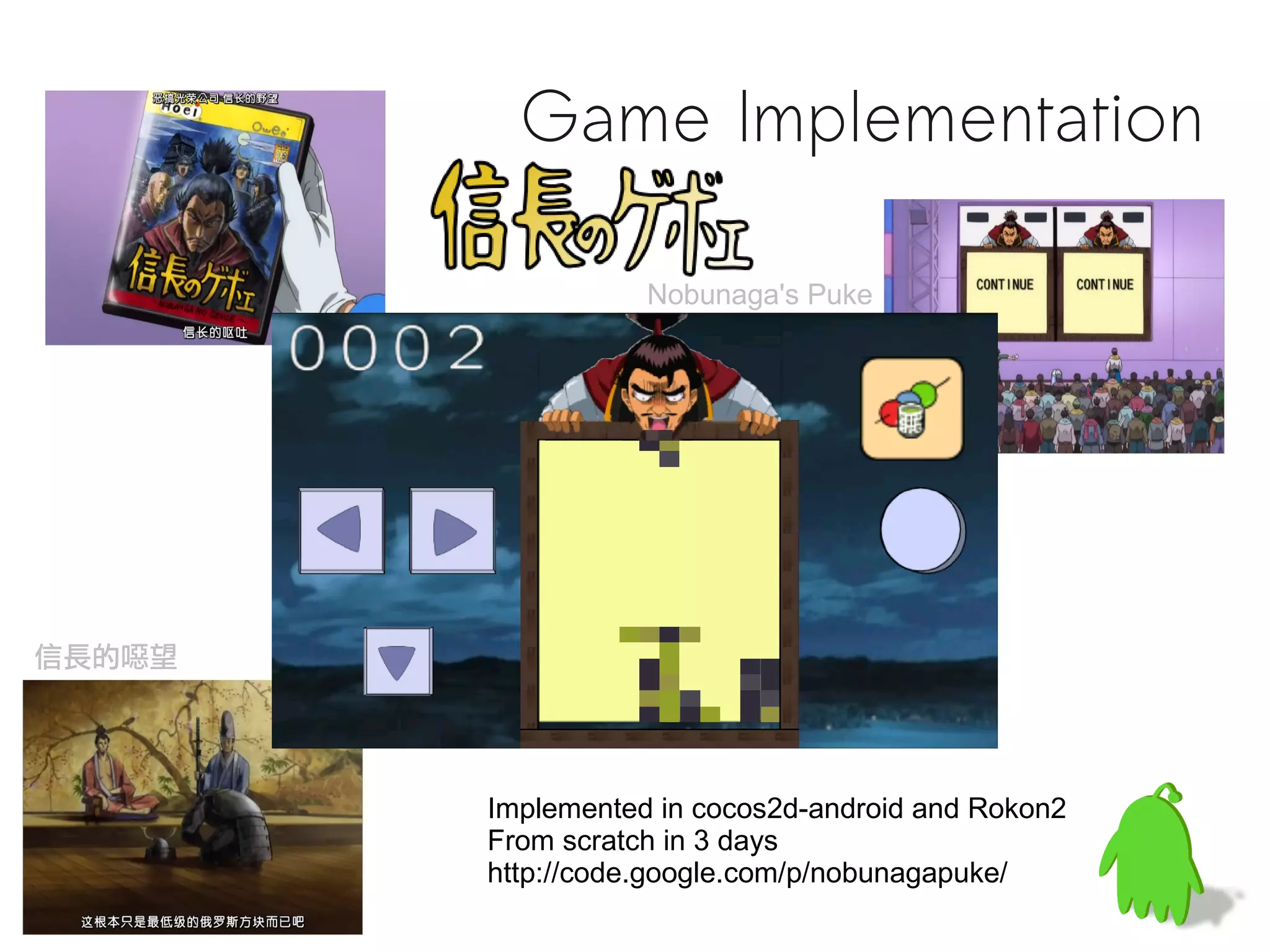 Game Implementation

                   Nobunaga's Puke




信長的噁望




        Implemented in cocos2d-android and Rokon2
        From scratch in 3 days
        http://code.google.com/p/nobunagapuke/
 