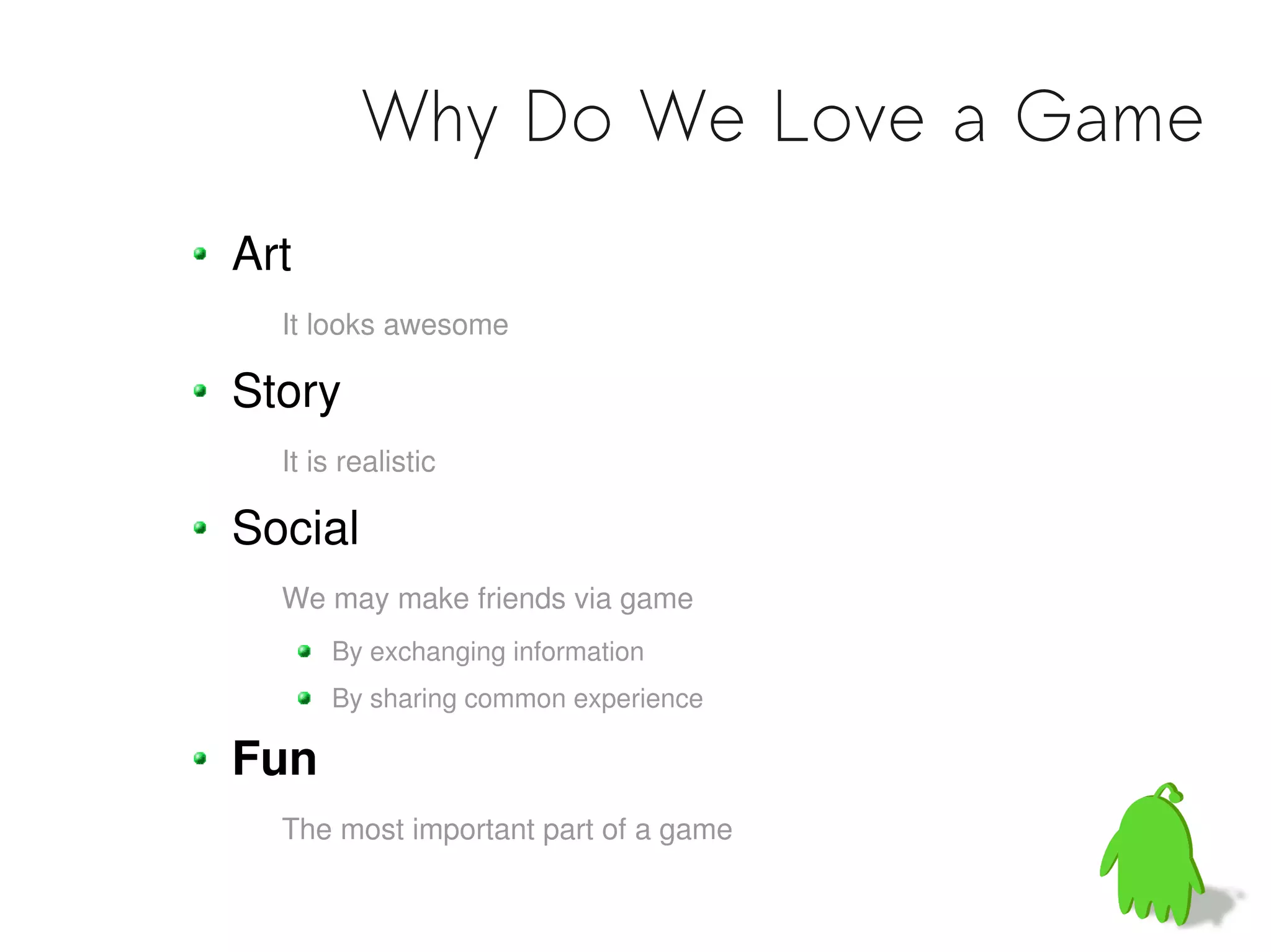 Why Do We Love a Game
Art
  It looks awesome

Story
  It is realistic

Social
  We may make friends via game
      By exchanging information
      By sharing common experience

Fun
  The most important part of a game
 