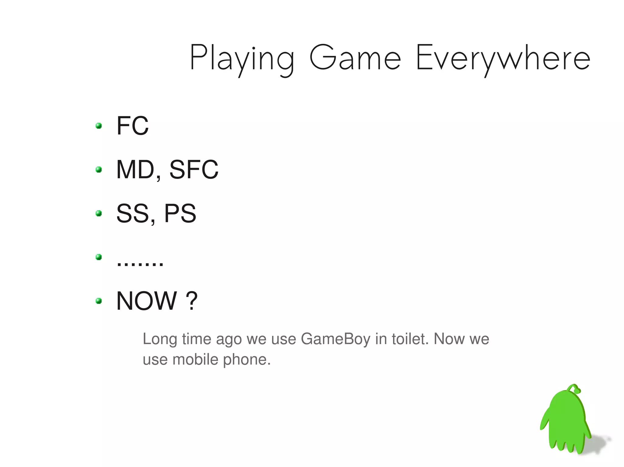 Playing Game Everywhere
FC
MD, SFC
SS, PS
.......
NOW ?
   Long time ago we use GameBoy in toilet. Now we
   use mobile phone.
 