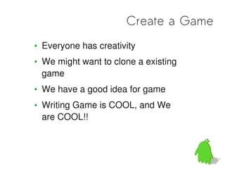 Create a Game
Everyone has creativity
We might want to clone a existing
game
We have a good idea for game
Writing Game is COOL, and We
are COOL!!
 