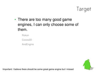 Target
               There are too many good game
               engines, I can only choose some of
               them.
                   Rokon
                   Cocos2D
                   AndEngine




Important: I believe there should be some great game engine but I missed
 