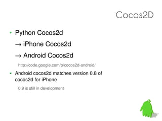 Cocos2D
Python Cocos2d
→ iPhone Cocos2d
→ Android Cocos2d
 http://code.google.com/p/cocos2d-android/

Android cocos2d matches version 0.8 of
cocos2d for iPhone
 0.9 is still in development
 