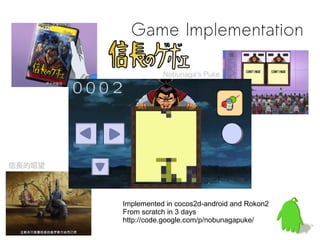 Game Implementation

                   Nobunaga's Puke




信長的噁望




        Implemented in cocos2d-android and Rokon2
        From scratch in 3 days
        http://code.google.com/p/nobunagapuke/
 