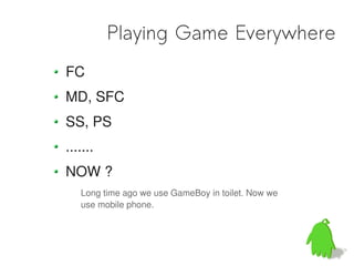 Playing Game Everywhere
FC
MD, SFC
SS, PS
.......
NOW ?
   Long time ago we use GameBoy in toilet. Now we
   use mobile phone.
 