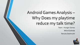 Android Games Analysis –
Why Does my playtime
reduce my talk time?
Team – Hunger-Games
Milind Gokhale
Renuka Deshmukh
 