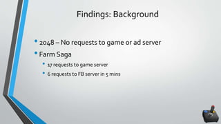 Findings: Background
•2048 – No requests to game or ad server
•Farm Saga
• 17 requests to game server
• 6 requests to FB server in 5 mins
 