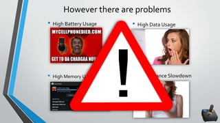 However there are problems
• High Battery Usage
• High Memory Usage
• High Data Usage
• Performance Slowdown
 