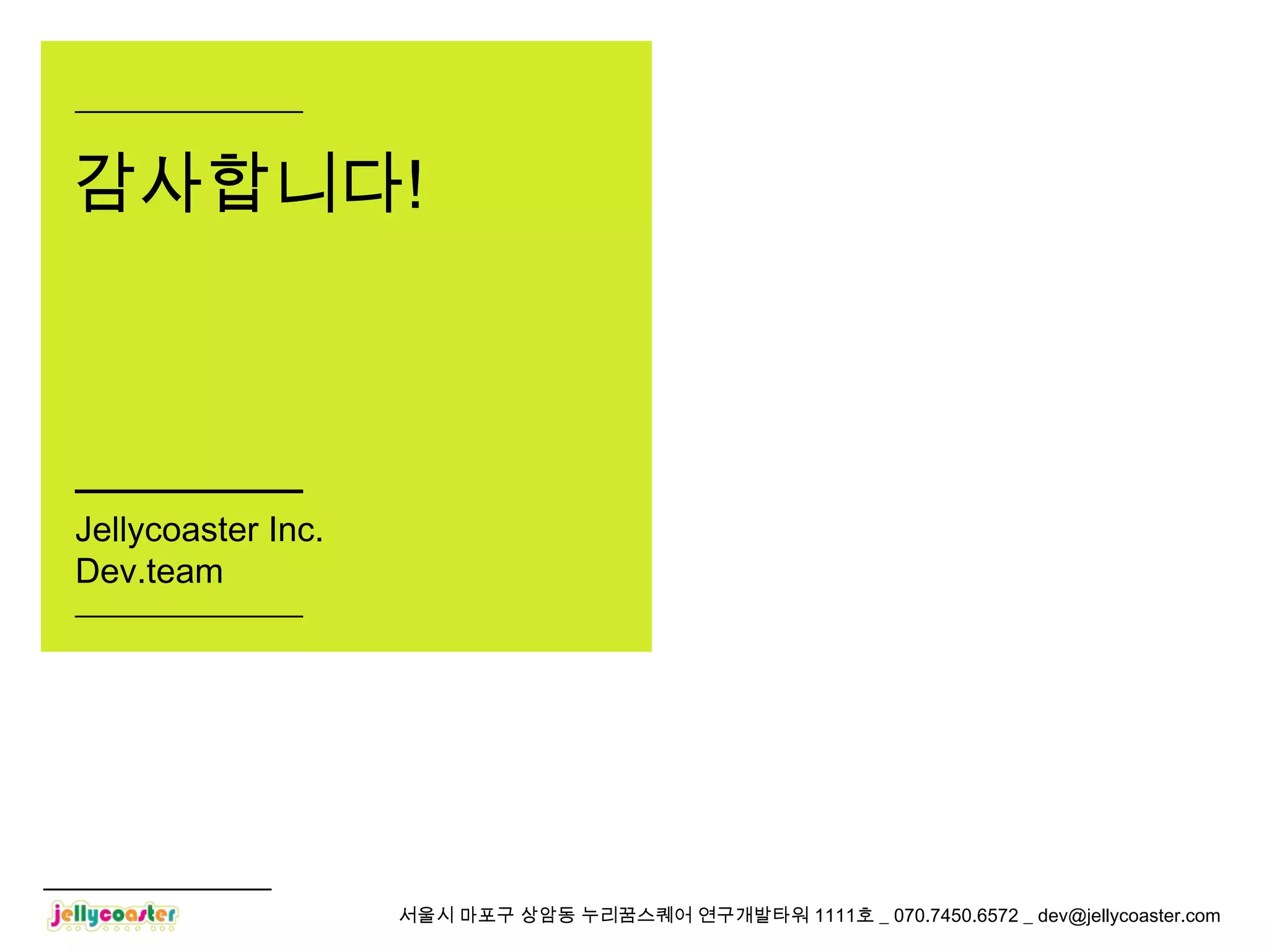 감사합니다!



Jellycoaster Inc.
Dev.team




                    서울시 마포구 상암동 누리꿈스퀘어 연구개발타워 1111호 _ 070.7450.6572 _ dev@jellycoaster.com
 