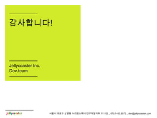 감사합니다!



Jellycoaster Inc.
Dev.team




                    서울시 마포구 상암동 누리꿈스퀘어 연구개발타워 1111호 _ 070.7450.6572 _ dev@jellycoaster.com
 