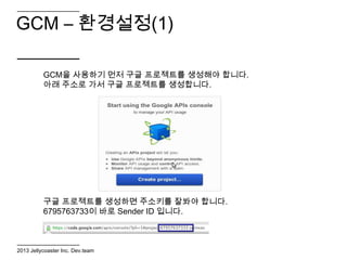 GCM – 환경설정(1)

          GCM을 사용하기 먼저 구글 프로젝트를 생성해야 합니다.
          아래 주소로 가서 구글 프로젝트를 생성합니다.




          구글 프로젝트를 생성하면 주소키를 잘봐야 합니다.
          6795763733이 바로 Sender ID 입니다.



2013 Jellycoaster Inc. Dev.team
 