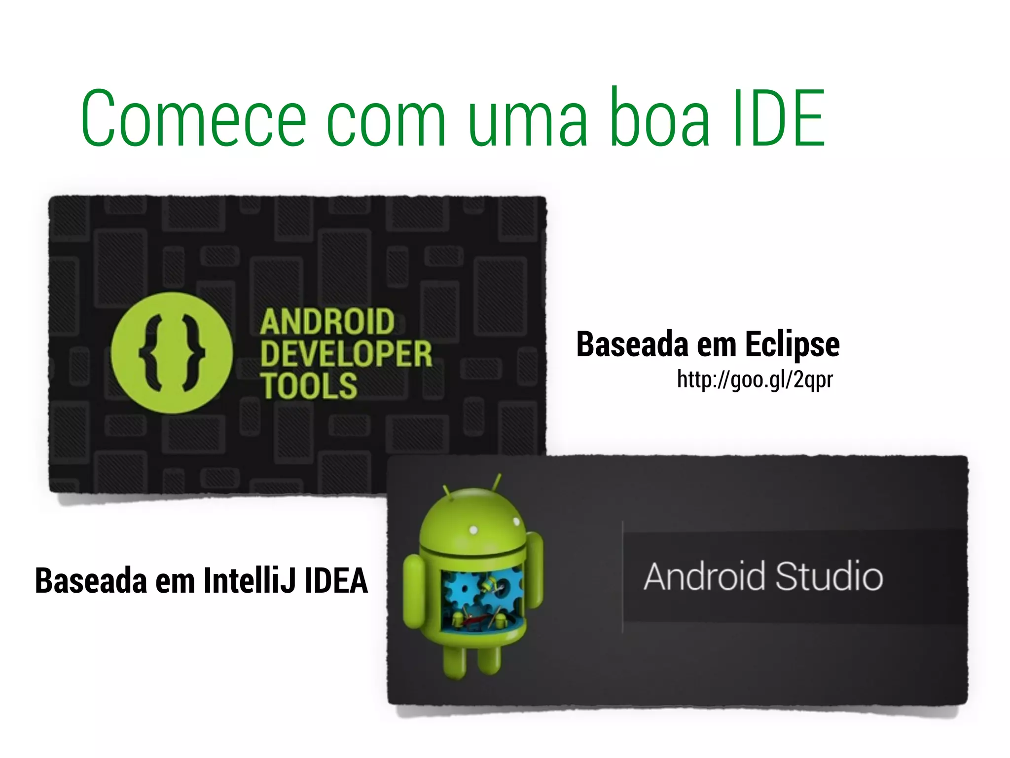 Comece com uma boa IDE
Baseada em Eclipse
Baseada em IntelliJ IDEA
http://goo.gl/2qpr
 