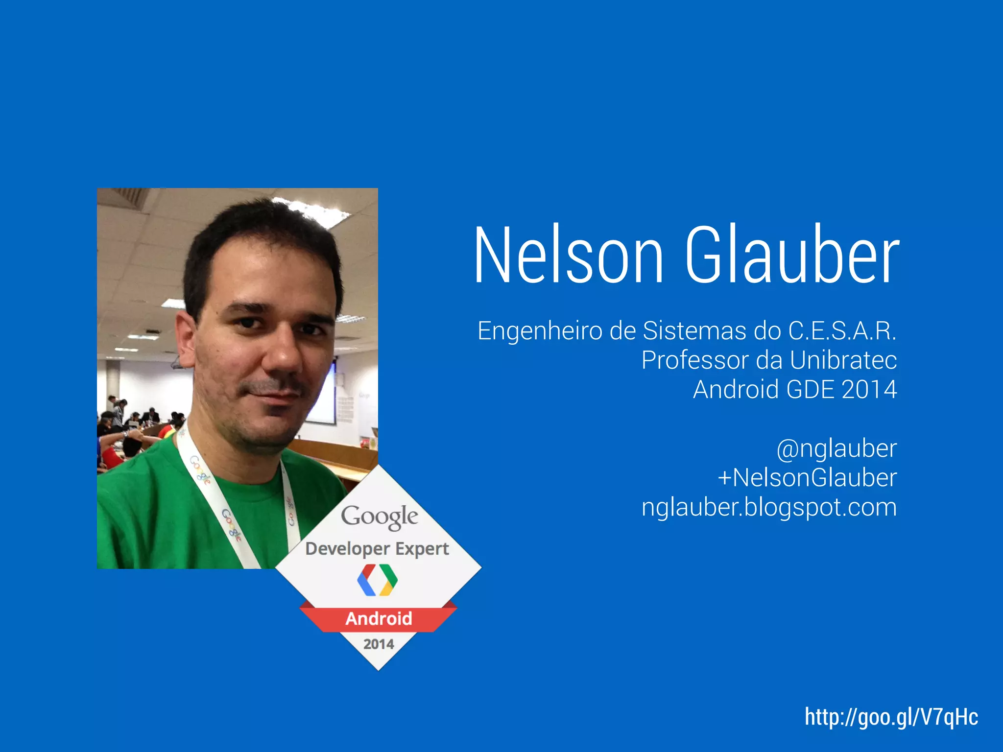 Nelson Glauber
Engenheiro de Sistemas do C.E.S.A.R.
Professor da Unibratec
Android GDE 2014
!
@nglauber
+NelsonGlauber
nglauber.blogspot.com
http://goo.gl/V7qHc
 