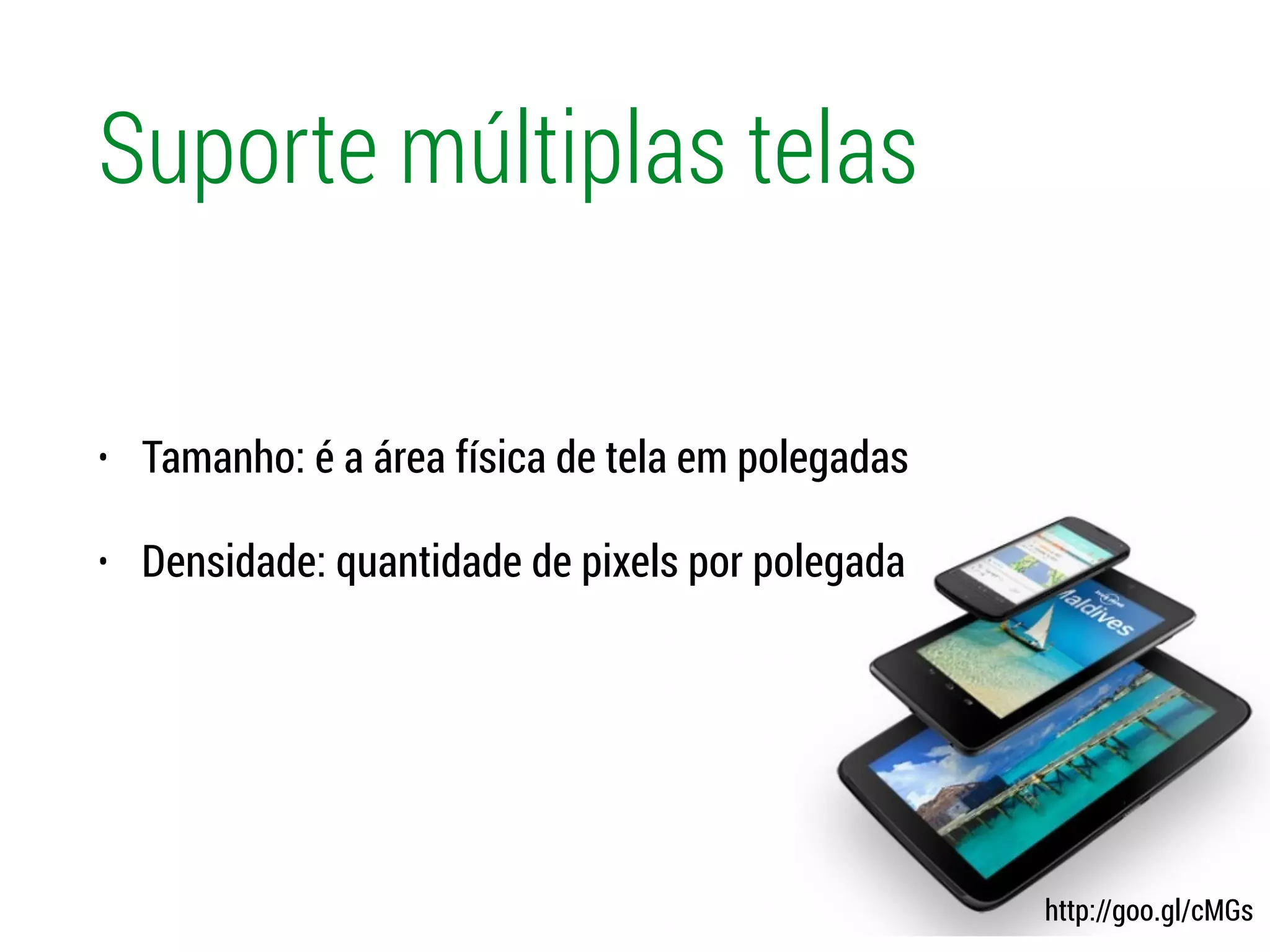 Suporte múltiplas telas
• Tamanho: é a área física de tela em polegadas
• Densidade: quantidade de pixels por polegada
http://goo.gl/cMGs
 
