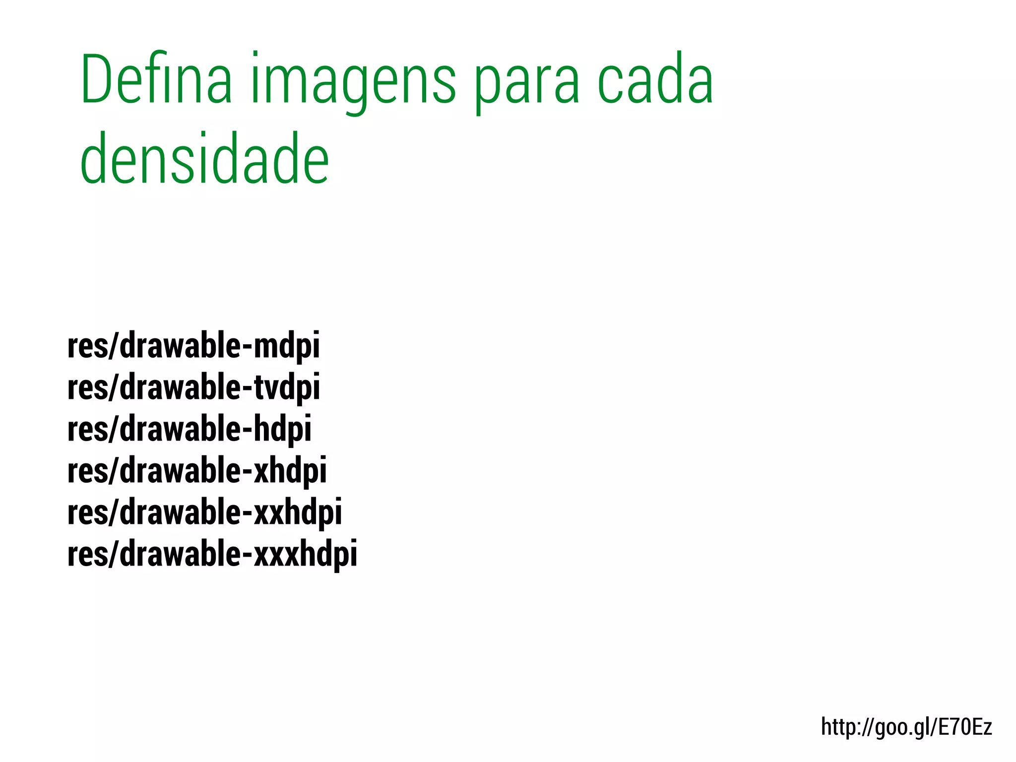 Deﬁna imagens para cada
densidade
res/drawable-mdpi
res/drawable-tvdpi
res/drawable-hdpi
res/drawable-xhdpi
res/drawable-xxhdpi
res/drawable-xxxhdpi
http://goo.gl/E70Ez
 