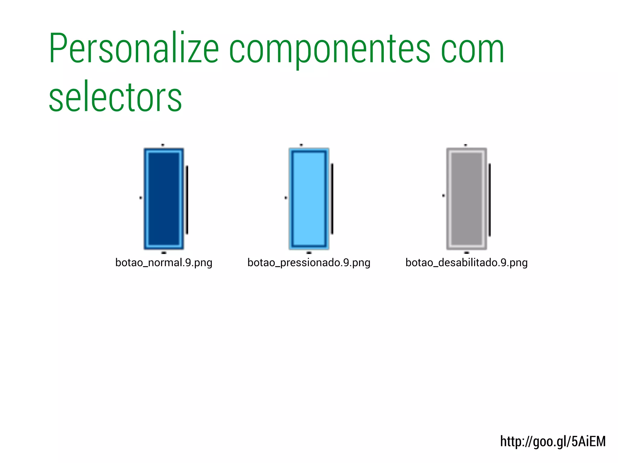 Personalize componentes com
selectors
http://goo.gl/5AiEM
botao_pressionado.9.pngbotao_normal.9.png botao_desabilitado.9.png
 