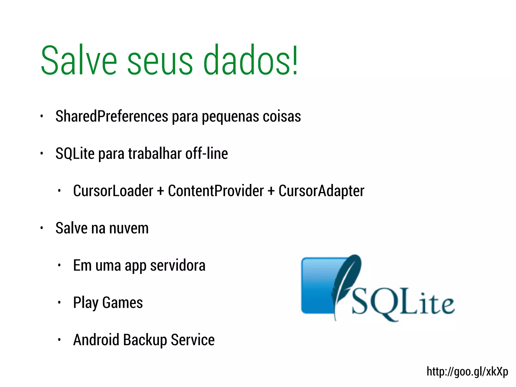 Salve seus dados!
• SharedPreferences para pequenas coisas
• SQLite para trabalhar off-line
• CursorLoader + ContentProvider + CursorAdapter
• Salve na nuvem
• Em uma app servidora
• Play Games
• Android Backup Service
http://goo.gl/xkXp
 
