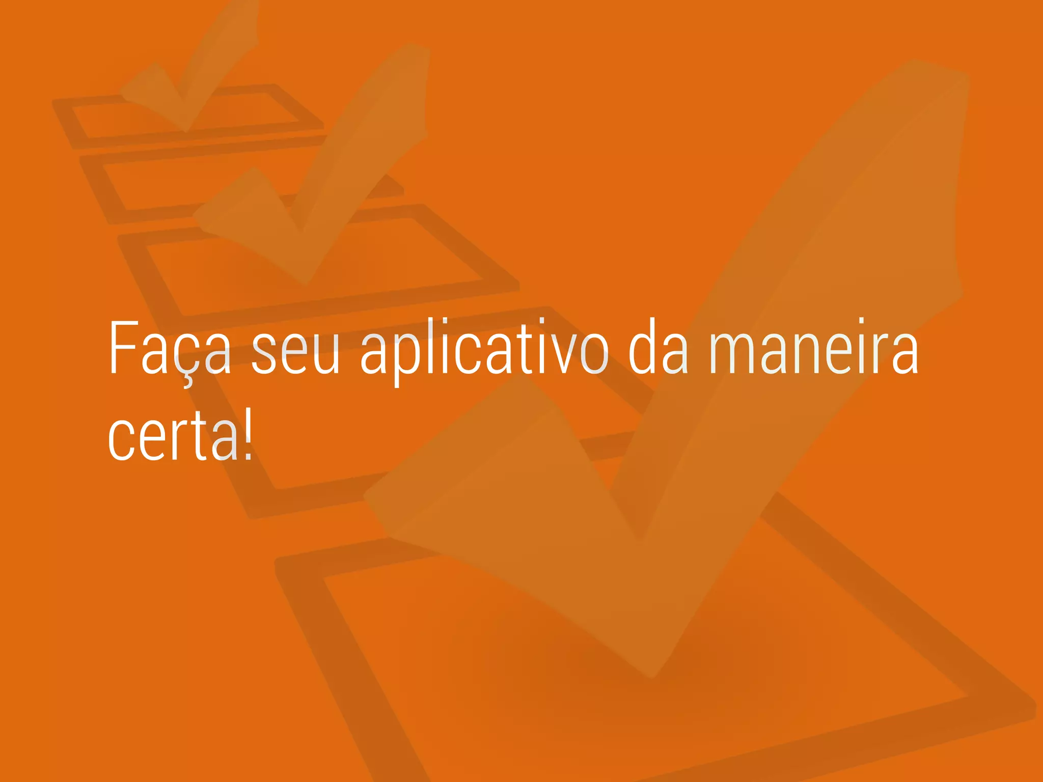 Faça seu aplicativo da maneira
certa!
 