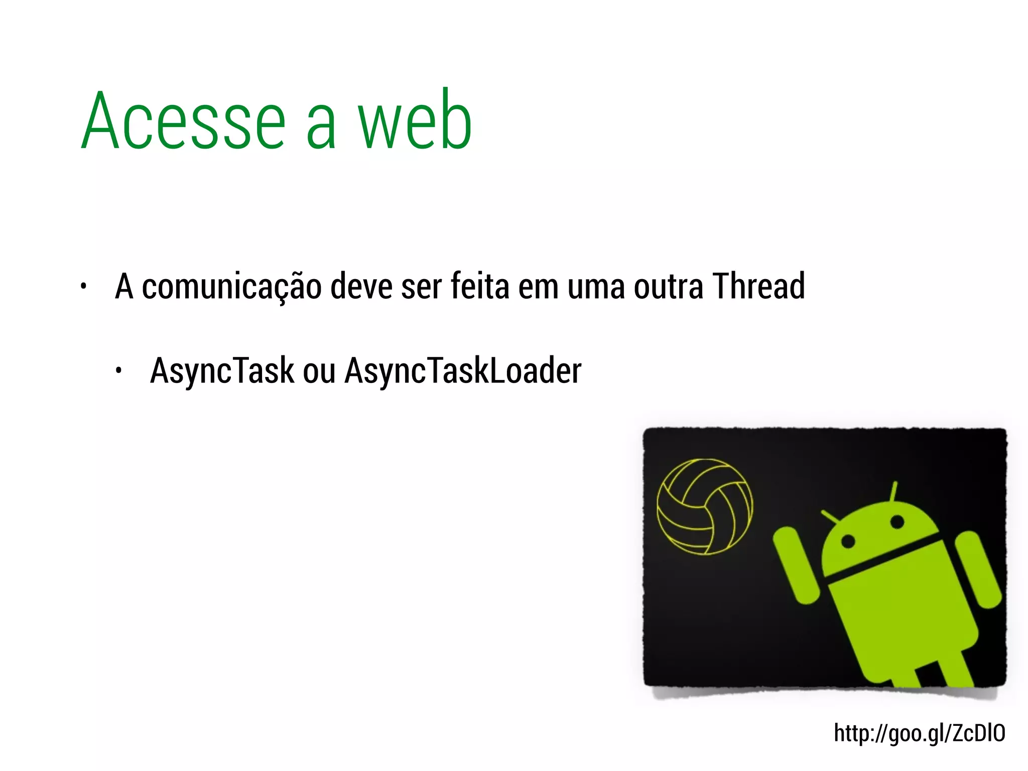 Acesse a web
• A comunicação deve ser feita em uma outra Thread
• AsyncTask ou AsyncTaskLoader
http://goo.gl/ZcDlO
 