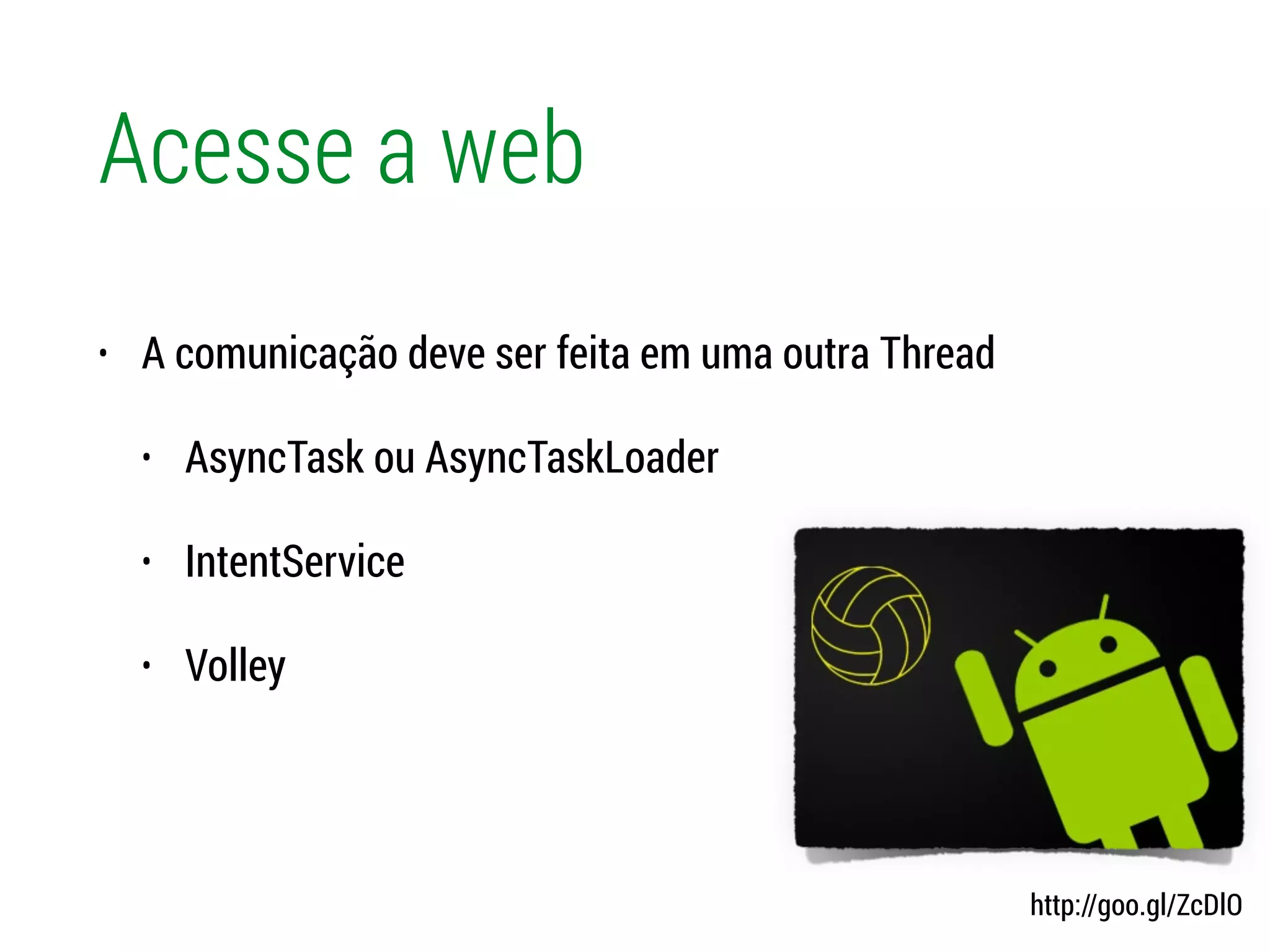 Acesse a web
• A comunicação deve ser feita em uma outra Thread
• AsyncTask ou AsyncTaskLoader
• IntentService
• Volley
http://goo.gl/ZcDlO
 