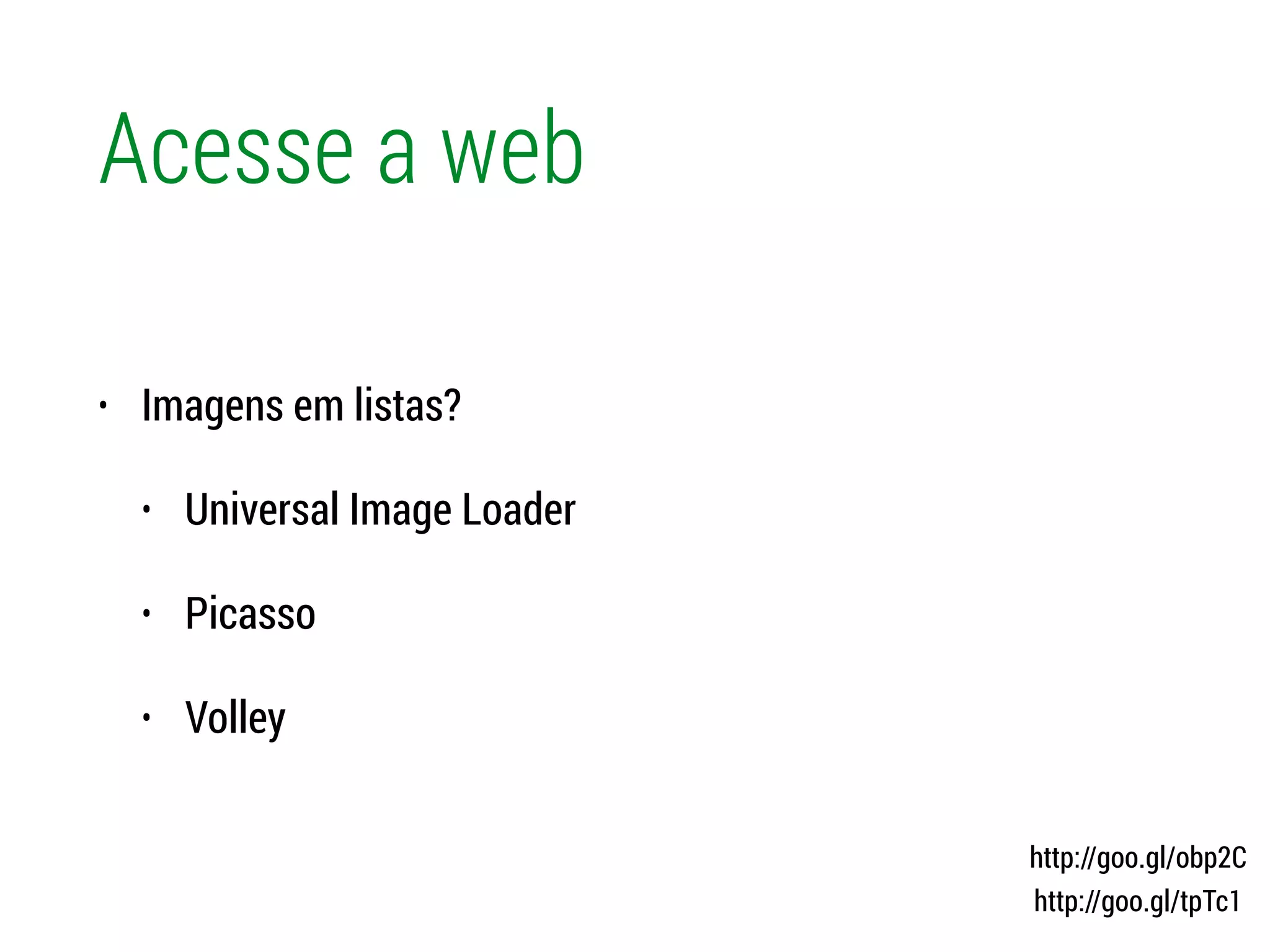 Acesse a web
• Imagens em listas?
• Universal Image Loader
• Picasso
• Volley
http://goo.gl/obp2C
http://goo.gl/tpTc1
 