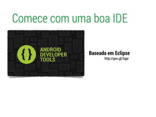 Comece com uma boa IDE
Baseada em Eclipse
http://goo.gl/2qpr
 