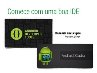 Comece com uma boa IDE
Baseada em Eclipse
http://goo.gl/2qpr
 