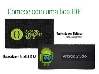 Comece com uma boa IDE
Baseada em Eclipse
Baseada em IntelliJ IDEA
http://goo.gl/2qpr
 