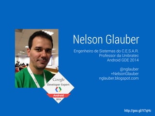 Nelson Glauber
Engenheiro de Sistemas do C.E.S.A.R.
Professor da Unibratec
Android GDE 2014
!
@nglauber
+NelsonGlauber
nglauber.blogspot.com
http://goo.gl/V7qHc
 