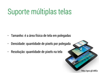 Suporte múltiplas telas
• Tamanho: é a área física de tela em polegadas
• Densidade: quantidade de pixels por polegada
• Resolução: quantidade de pixels na tela
http://goo.gl/cMGs
 