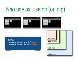 !
	
  	
  <Button	
  
	
  	
  	
  	
  android:layout_width="100px"	
  
	
  	
  	
  	
  android:layout_height="100px"	
  
	
  	
  	
  	
  ...	
  />	
  
Não use px, use dp (ou dip)
!
	
  	
  <Button	
  
	
  	
  	
  	
  android:layout_width="100dp"	
  
	
  	
  	
  	
  android:layout_height="100dp"	
  
	
  	
  	
  	
  ...	
  />	
  
 
